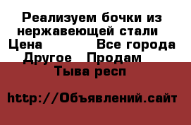 Реализуем бочки из нержавеющей стали › Цена ­ 3 550 - Все города Другое » Продам   . Тыва респ.